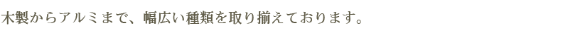 木製からアルミまで、幅広い種類を取り揃えております。