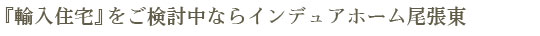 『輸入住宅』をご検討中ならインデュアホーム尾張東