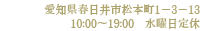 愛知県春日井市松本町1－3－13 10:00～19:00　水曜日定休